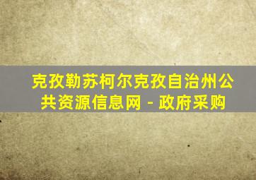 克孜勒苏柯尔克孜自治州公共资源信息网 - 政府采购